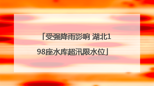 受强降雨影响 湖北198座水库超汛限水位