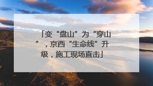 变“盘山”为“穿山”，京西“生命线”升级，施工现场直击