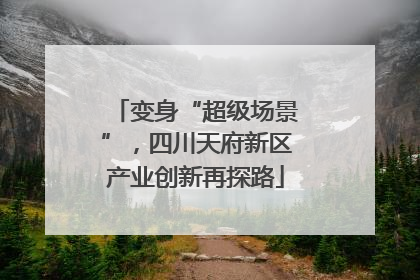 变身“超级场景”，四川天府新区产业创新再探路