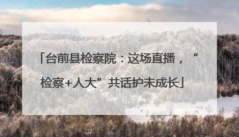 台前县检察院：这场直播，“检察+人大”共话护未成长