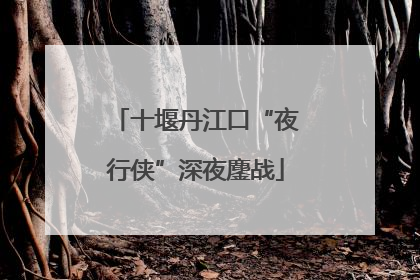 十堰丹江口“夜行侠”深夜鏖战