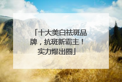 十大美白祛斑品牌，抗斑新霸主！实力爆出圈