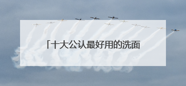 十大公认最好用的洗面奶，618口碑红榜推荐，精选好用洗面奶