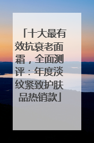 十大最有效抗衰老面霜，全面测评：年度淡纹紧致护肤品热销款