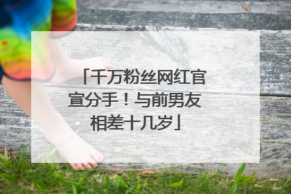 千万粉丝网红官宣分手！与前男友相差十几岁