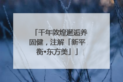 千年敦煌邂逅养固健，注解「新平衡•东方美」