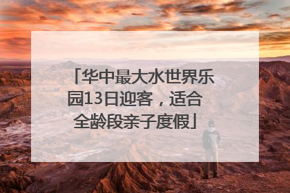华中最大水世界乐园13日迎客，适合全龄段亲子度假