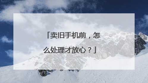 卖旧手机前，怎么处理才放心？
