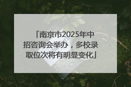 南京市2025年中招咨询会举办，多校录取位次将有明显变化