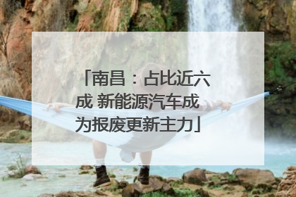 南昌：占比近六成 新能源汽车成为报废更新主力