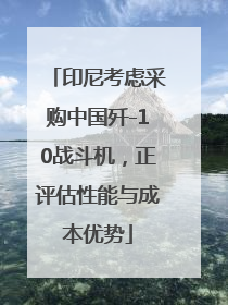 印尼考虑采购中国歼-10战斗机，正评估性能与成本优势