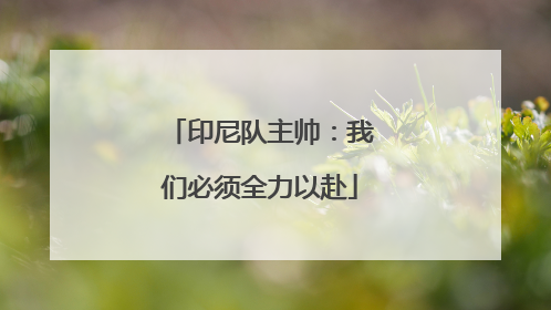 印尼队主帅：我们必须全力以赴