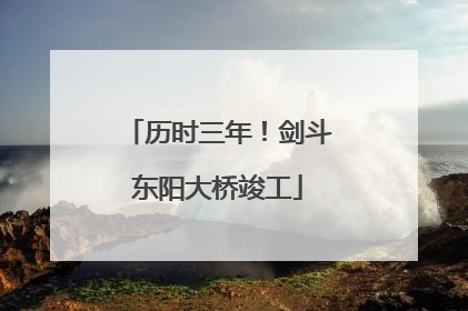 历时三年！剑斗东阳大桥竣工