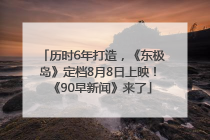 历时6年打造，《东极岛》定档8月8日上映！《90早新闻》来了