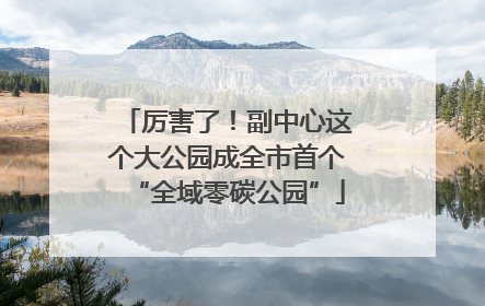 厉害了！副中心这个大公园成全市首个“全域零碳公园”