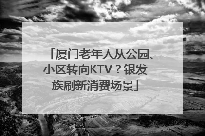 厦门老年人从公园、小区转向KTV？银发族刷新消费场景