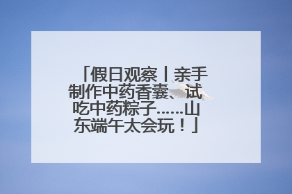 假日观察丨亲手制作中药香囊、试吃中药粽子……山东端午太会玩！