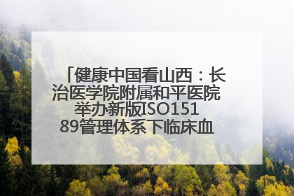 健康中国看山西：长治医学院附属和平医院举办新版ISO15189管理体系下临床血液检验培训班