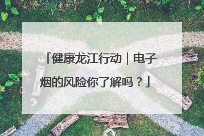 健康龙江行动｜电子烟的风险你了解吗？