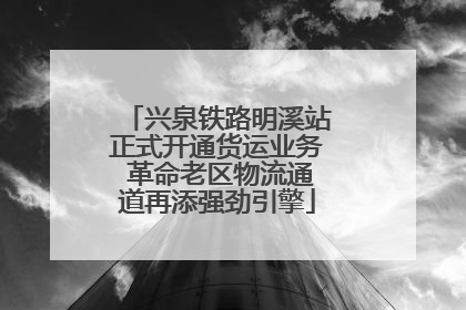 兴泉铁路明溪站正式开通货运业务 革命老区物流通道再添强劲引擎