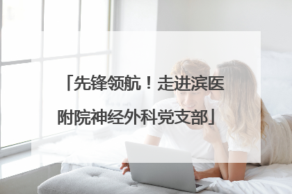 先锋领航！走进滨医附院神经外科党支部