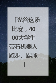 光谷这场比赛，4000大学生带着机器人跑步、踢球