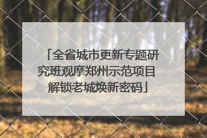 全省城市更新专题研究班观摩郑州示范项目 解锁老城焕新密码