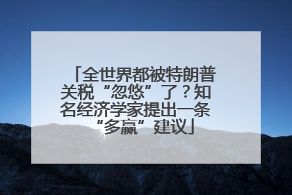 全世界都被特朗普关税“忽悠”了？知名经济学家提出一条“多赢”建议