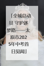 全城总动员 守护逐梦路——太原市2025年中考首日见闻