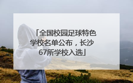 全国校园足球特色学校名单公布，长沙67所学校入选