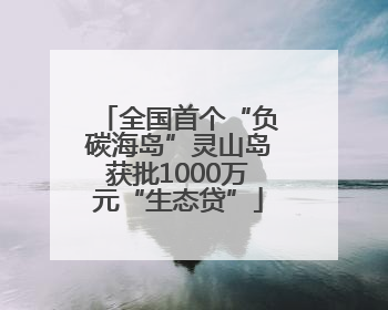全国首个“负碳海岛”灵山岛获批1000万元“生态贷”