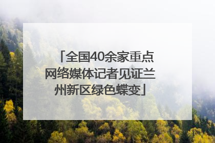 全国40余家重点网络媒体记者见证兰州新区绿色蝶变