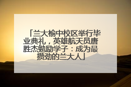 兰大榆中校区举行毕业典礼，英雄航天员唐胜杰勉励学子：成为最攒劲的兰大人