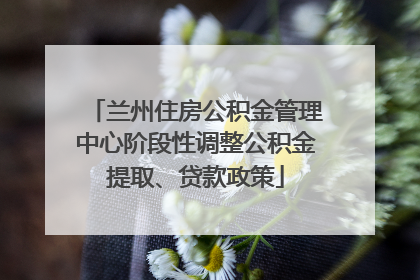 兰州住房公积金管理中心阶段性调整公积金提取、贷款政策