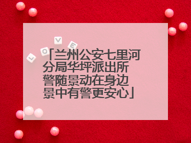 兰州公安七里河分局华坪派出所 警随景动在身边 景中有警更安心