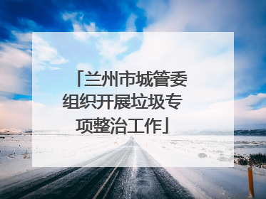 兰州市城管委组织开展垃圾专项整治工作