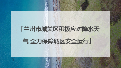 兰州市城关区积极应对降水天气 全力保障城区安全运行