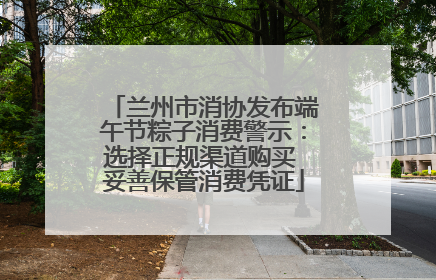 兰州市消协发布端午节粽子消费警示：选择正规渠道购买 妥善保管消费凭证