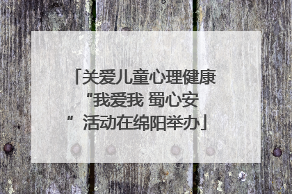 关爱儿童心理健康 “我爱我 蜀心安”活动在绵阳举办