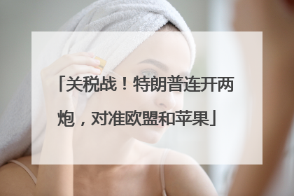 关税战！特朗普连开两炮，对准欧盟和苹果