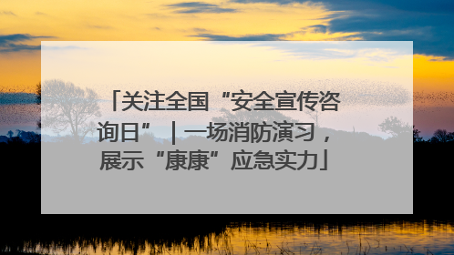 关注全国“安全宣传咨询日”｜一场消防演习，展示“康康”应急实力