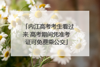 内江高考考生看过来 高考期间凭准考证可免费乘公交