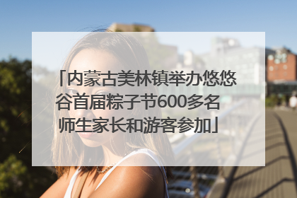 内蒙古美林镇举办悠悠谷首届粽子节600多名师生家长和游客参加