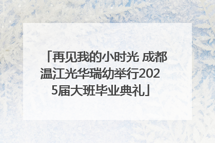 再见我的小时光 成都温江光华瑞幼举行2025届大班毕业典礼