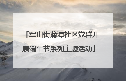 军山街蒲潭社区党群开展端午节系列主题活动