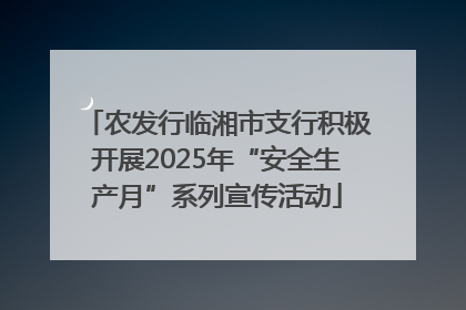 农发行临湘市支行积极开展2025年“安全生产月”系列宣传活动
