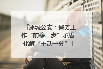 冰城公安：警务工作“前移一步”矛盾化解“主动一分”