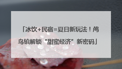 冰饮+民宿=夏日新玩法！鸬鸟镇解锁“甜蜜经济”新密码