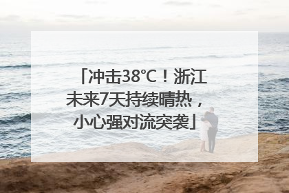 冲击38℃！浙江未来7天持续晴热，小心强对流突袭