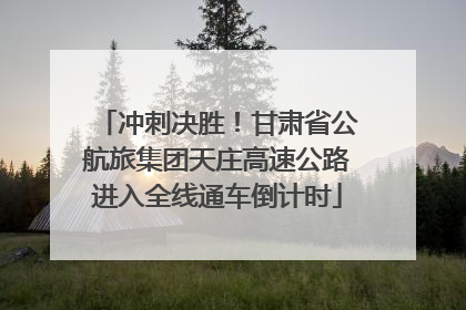 冲刺决胜！甘肃省公航旅集团天庄高速公路进入全线通车倒计时